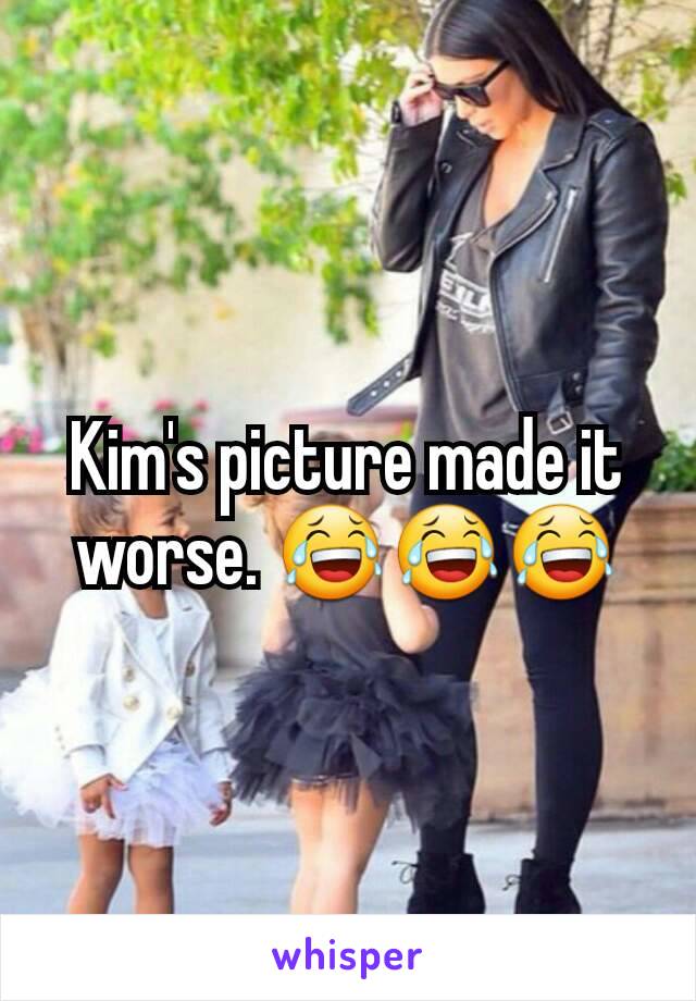 Kim's picture made it worse. 😂😂😂