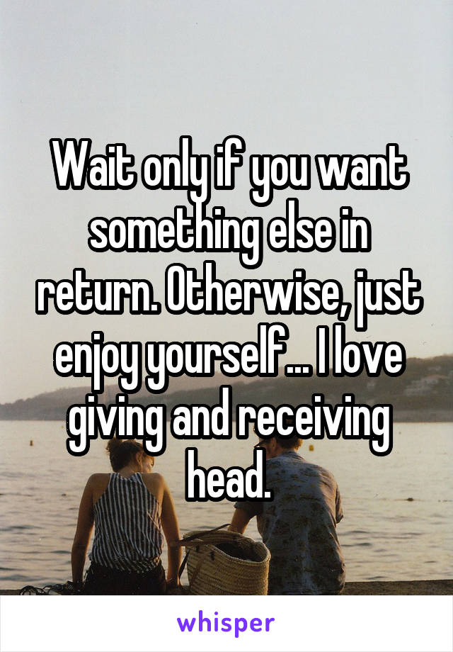 Wait only if you want something else in return. Otherwise, just enjoy yourself... I love giving and receiving head.