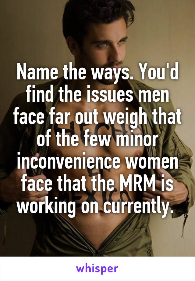 Name the ways. You'd find the issues men face far out weigh that of the few minor inconvenience women face that the MRM is working on currently. 