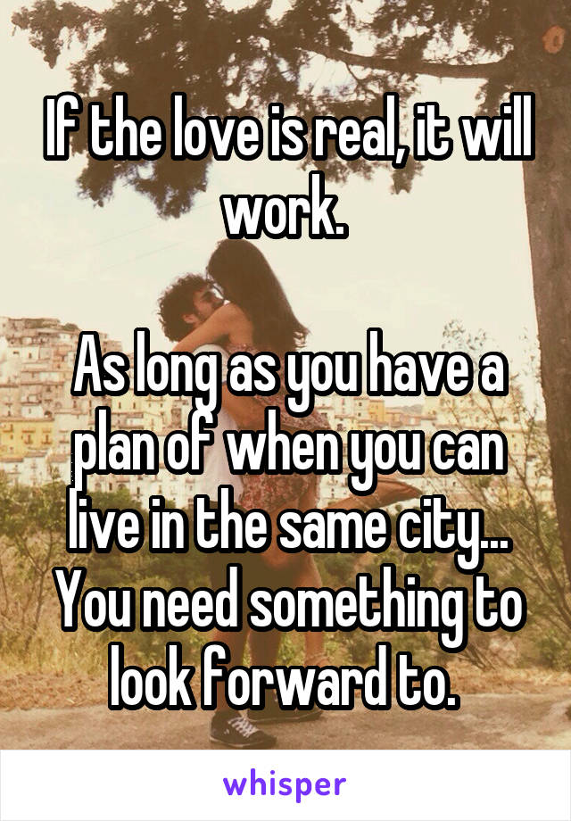 If the love is real, it will work. 

As long as you have a plan of when you can live in the same city... You need something to look forward to. 