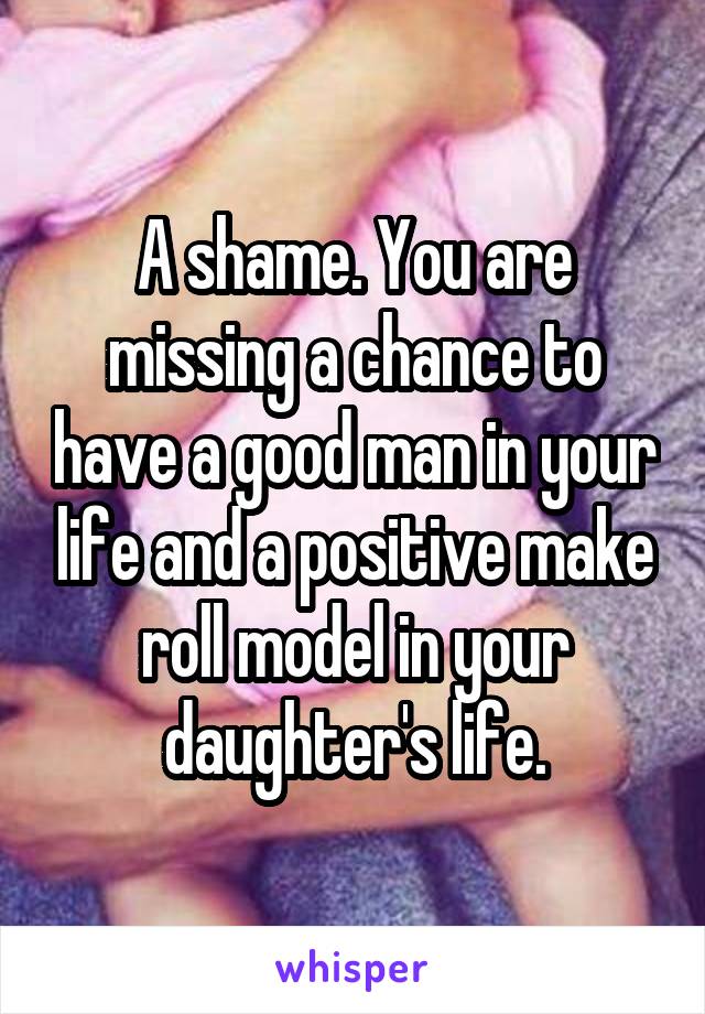 A shame. You are missing a chance to have a good man in your life and a positive make roll model in your daughter's life.