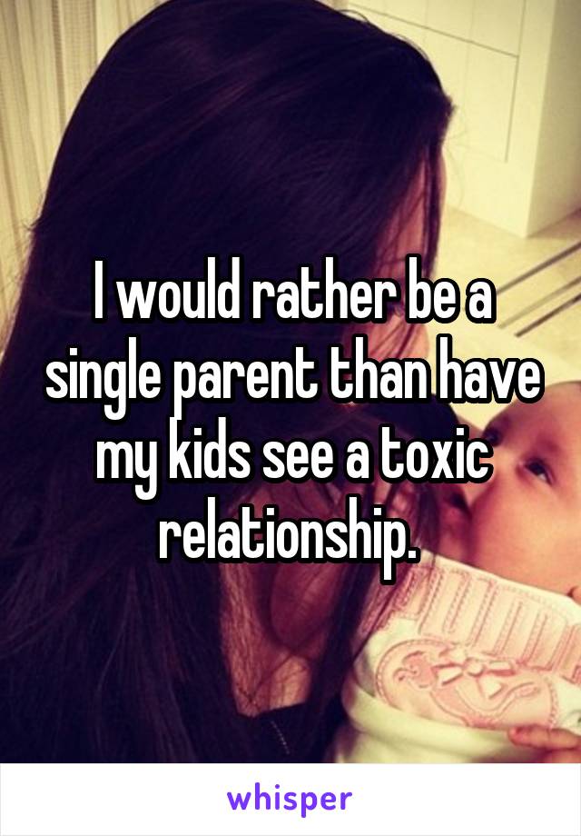 I would rather be a single parent than have my kids see a toxic relationship. 