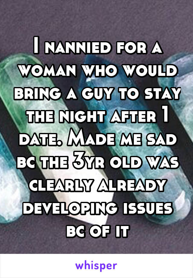 I nannied for a woman who would bring a guy to stay the night after 1 date. Made me sad bc the 3yr old was clearly already developing issues bc of it