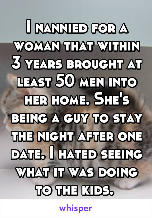 I nannied for a woman that within 3 years brought at least 50 men into her home. She's being a guy to stay the night after one date. I hated seeing what it was doing to the kids. 