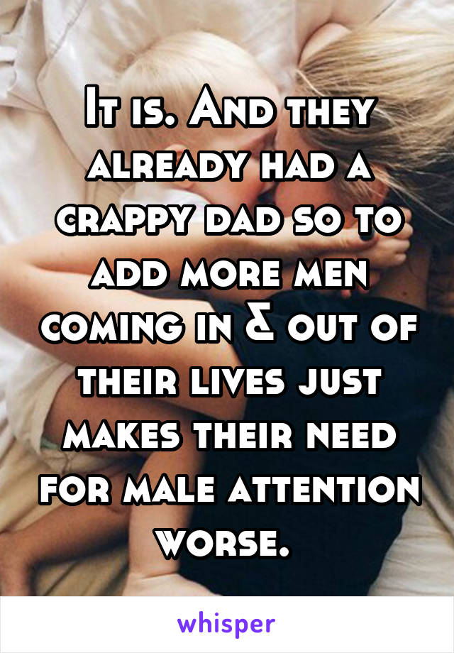 It is. And they already had a crappy dad so to add more men coming in & out of their lives just makes their need for male attention worse. 