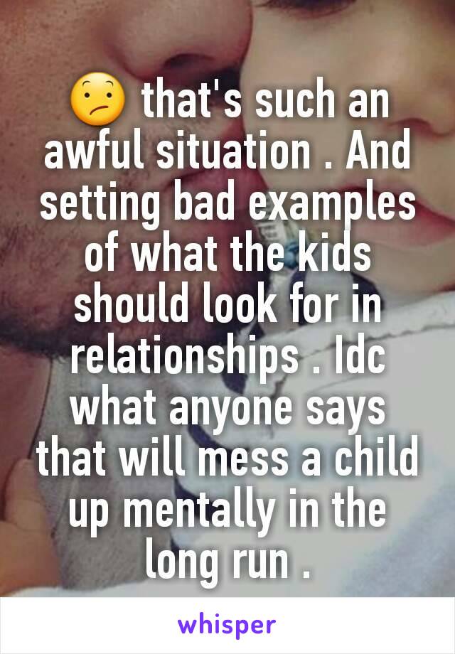 😕 that's such an awful situation . And setting bad examples of what the kids should look for in relationships . Idc what anyone says that will mess a child up mentally in the long run .