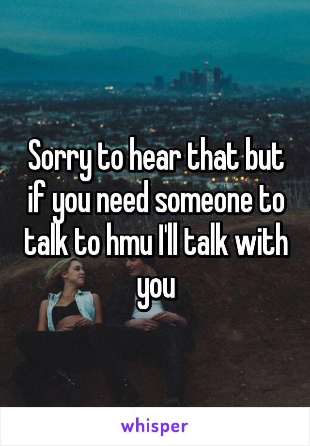 Sorry to hear that but if you need someone to talk to hmu I'll talk with you