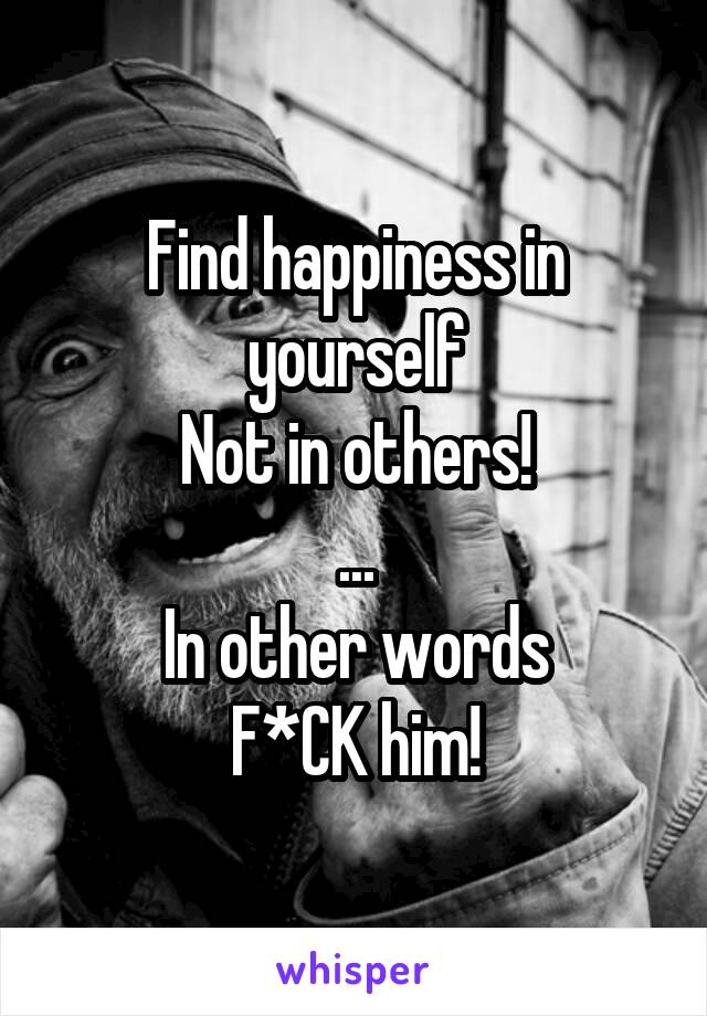 Find happiness in yourself
Not in others!
...
In other words
F*CK him!