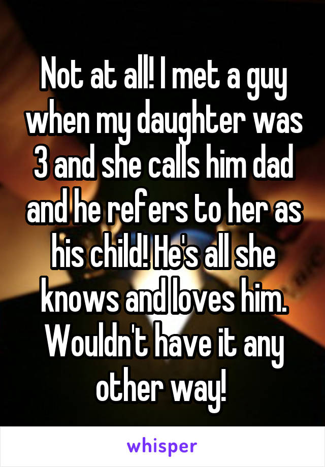 Not at all! I met a guy when my daughter was 3 and she calls him dad and he refers to her as his child! He's all she knows and loves him. Wouldn't have it any other way! 