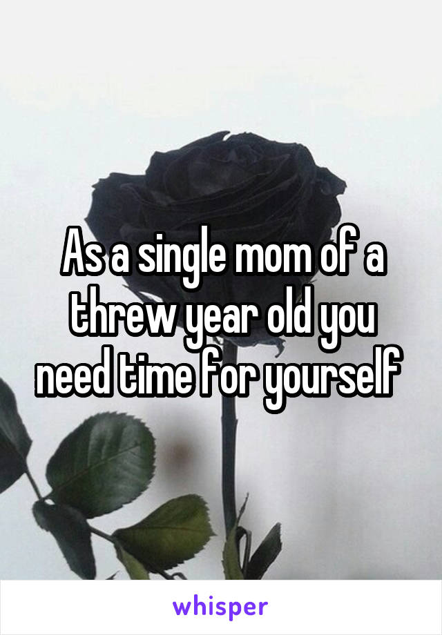 As a single mom of a threw year old you need time for yourself 