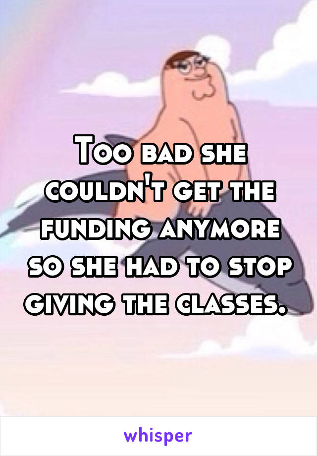 Too bad she couldn't get the funding anymore so she had to stop giving the classes. 