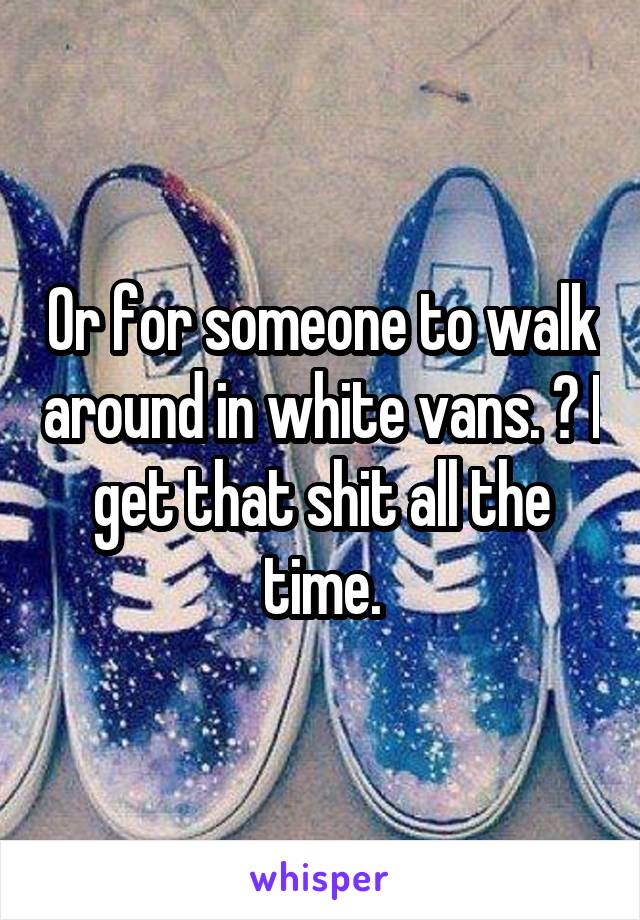 Or for someone to walk around in white vans. 😂 I get that shit all the time.