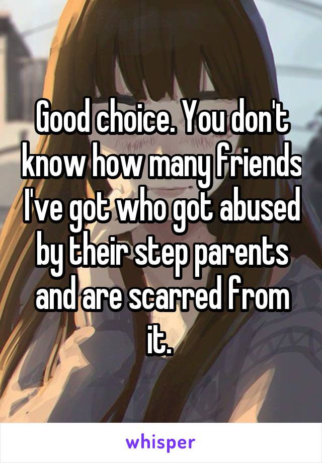 Good choice. You don't know how many friends I've got who got abused by their step parents and are scarred from it. 