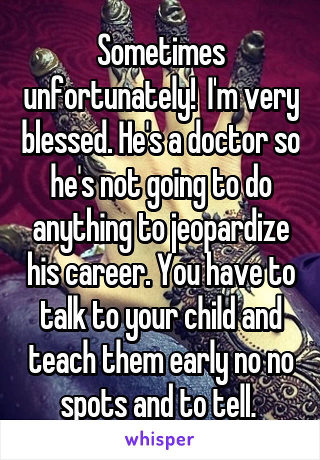 Sometimes unfortunately!  I'm very blessed. He's a doctor so he's not going to do anything to jeopardize his career. You have to talk to your child and teach them early no no spots and to tell. 