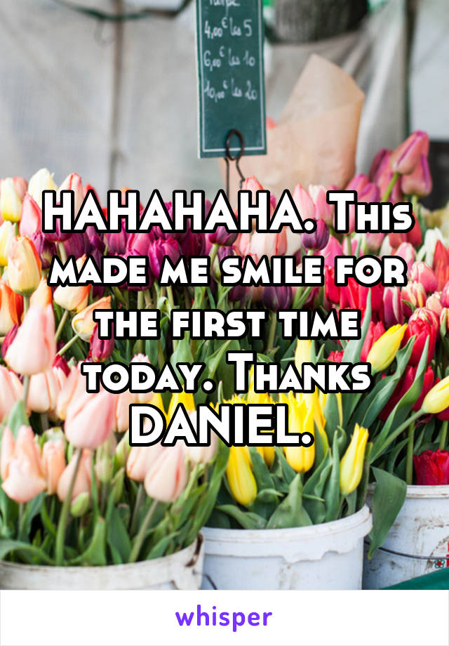 HAHAHAHA. This made me smile for the first time today. Thanks DANIEL. 