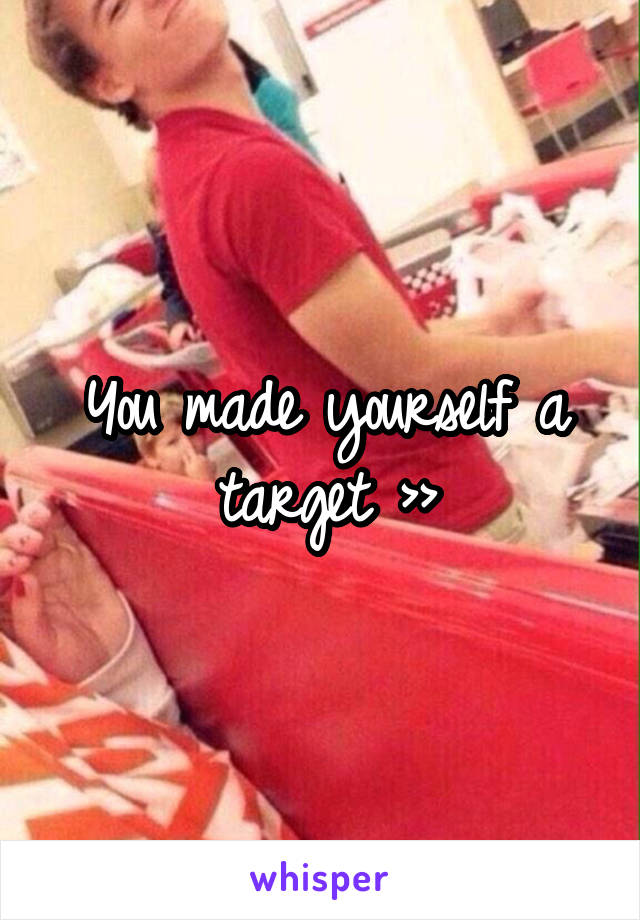 You made yourself a target >>