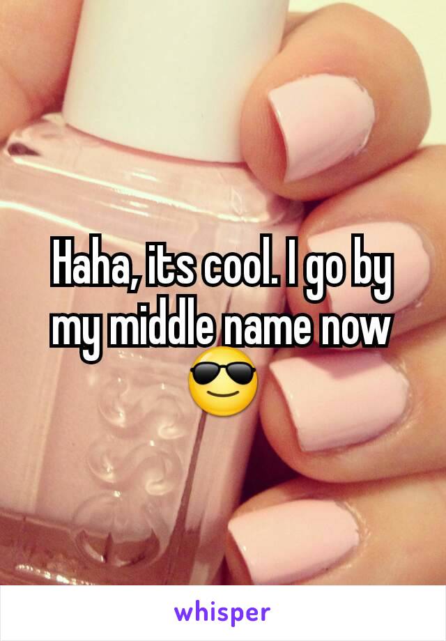 Haha, its cool. I go by my middle name now 😎