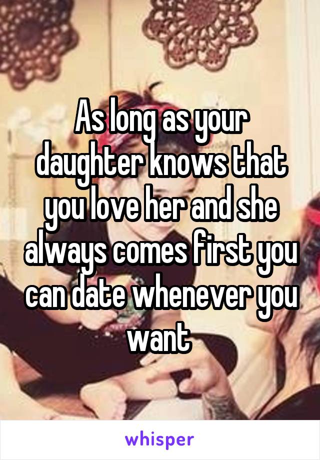 As long as your daughter knows that you love her and she always comes first you can date whenever you want 