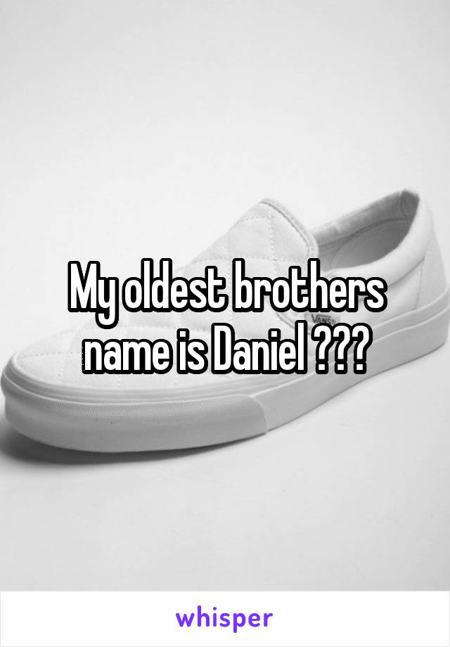 My oldest brothers name is Daniel 😂😂🙊