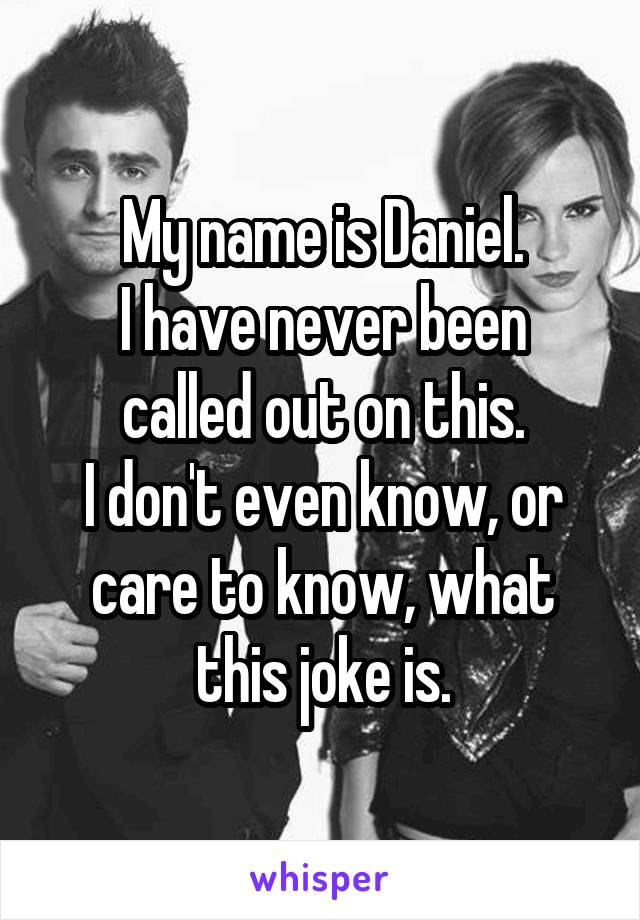 My name is Daniel.
I have never been called out on this.
I don't even know, or care to know, what this joke is.