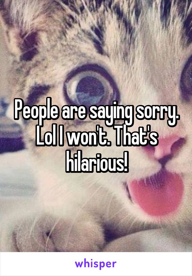 People are saying sorry. Lol I won't. That's hilarious!