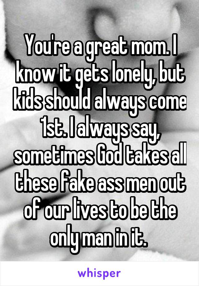 You're a great mom. I know it gets lonely, but kids should always come 1st. I always say, sometimes God takes all these fake ass men out of our lives to be the only man in it. 