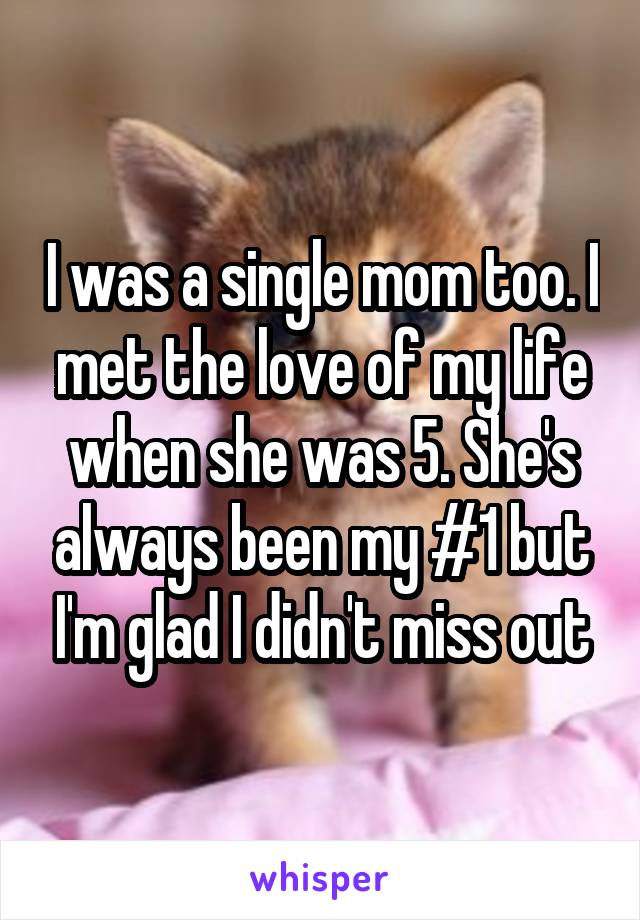 I was a single mom too. I met the love of my life when she was 5. She's always been my #1 but I'm glad I didn't miss out