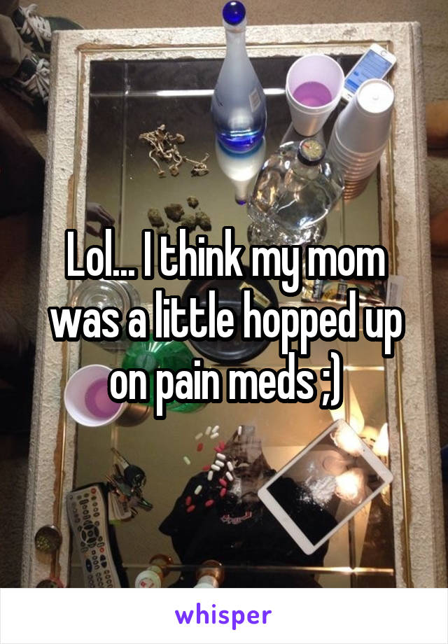 Lol... I think my mom was a little hopped up on pain meds ;)