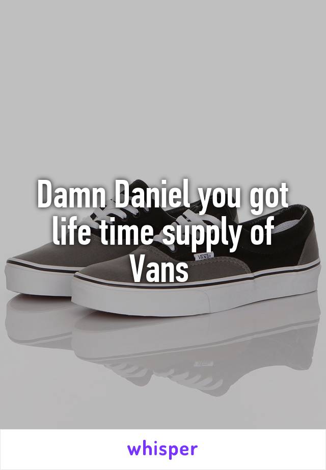 Damn Daniel you got life time supply of Vans 