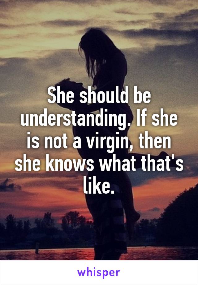 She should be understanding. If she is not a virgin, then she knows what that's like.