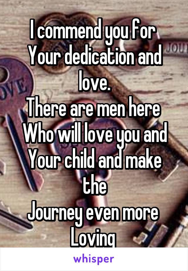 I commend you for 
Your dedication and love.
There are men here 
Who will love you and
Your child and make the
Journey even more 
Loving 