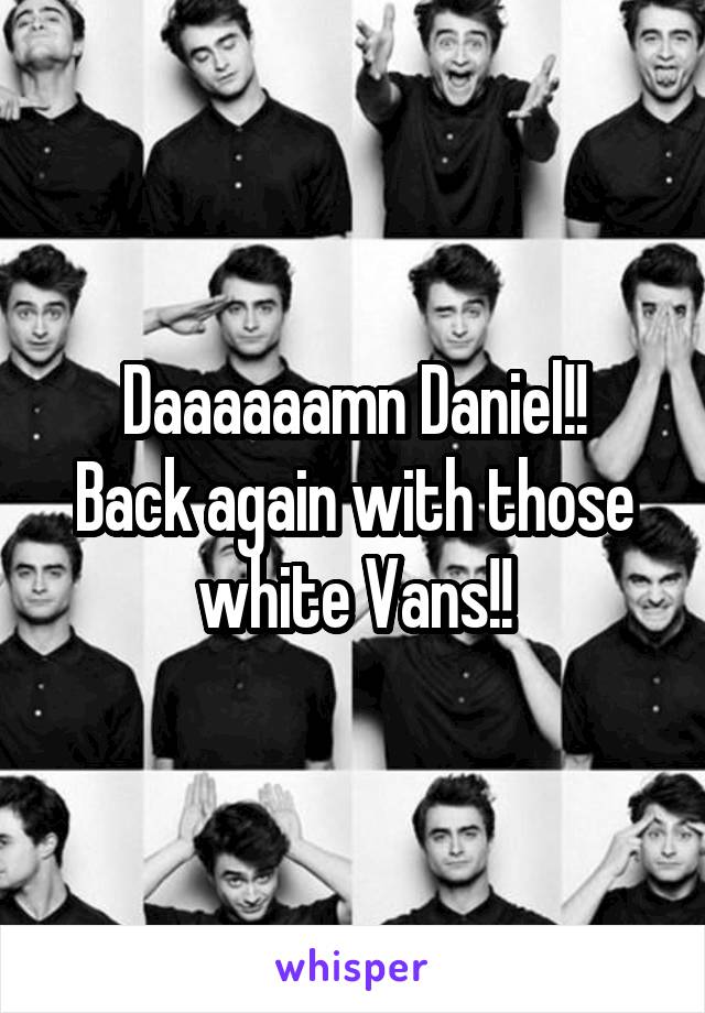 Daaaaaamn Daniel!!
Back again with those white Vans!!