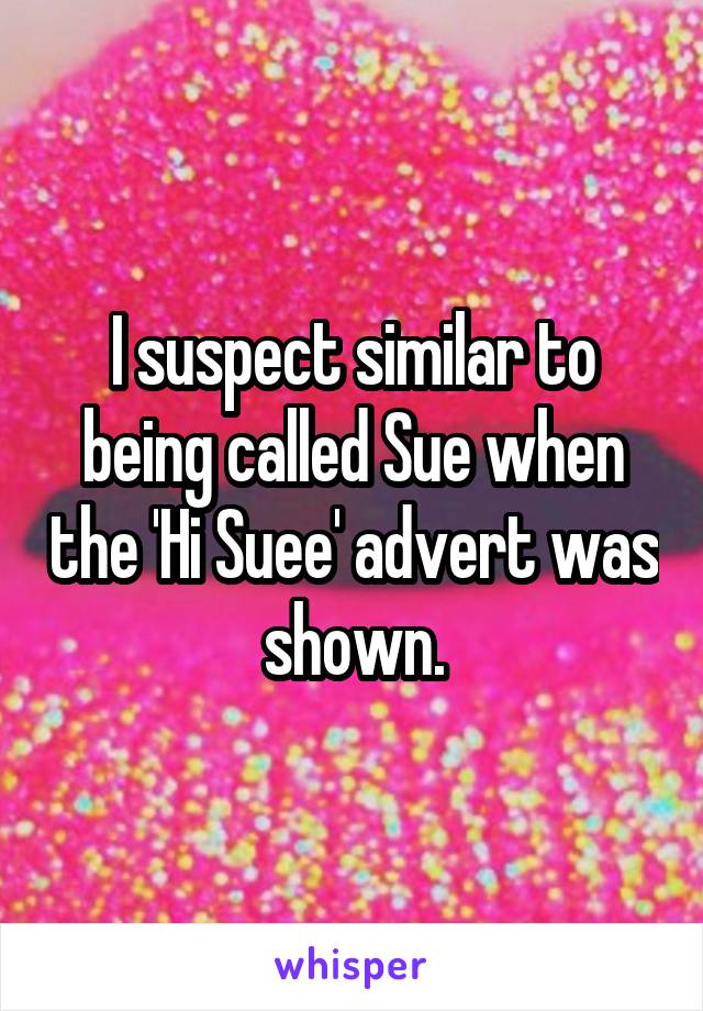 I suspect similar to being called Sue when the 'Hi Suee' advert was shown.