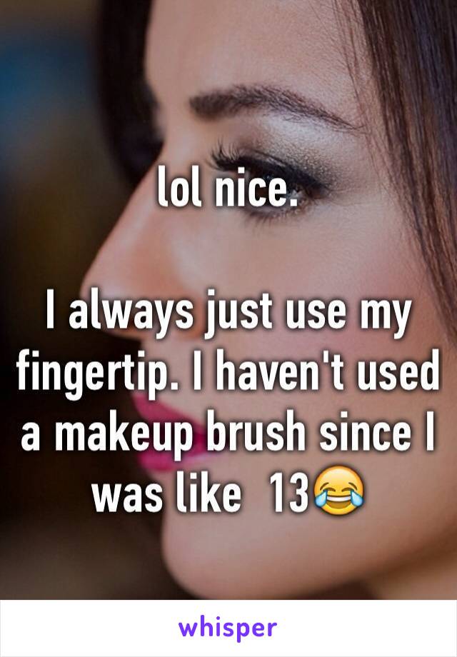 lol nice.

I always just use my fingertip. I haven't used a makeup brush since I was like  13😂