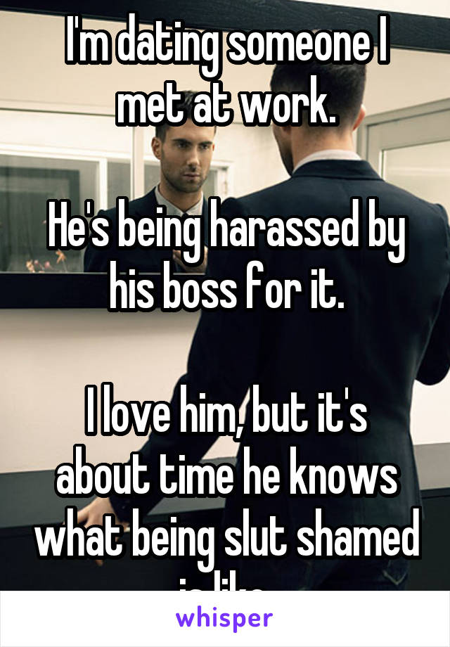 I'm dating someone I met at work.

He's being harassed by his boss for it.

I love him, but it's about time he knows what being slut shamed is like.