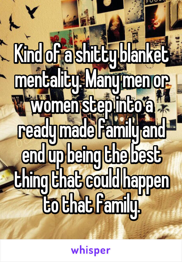 Kind of a shitty blanket mentality. Many men or women step into a ready made family and end up being the best thing that could happen to that family.