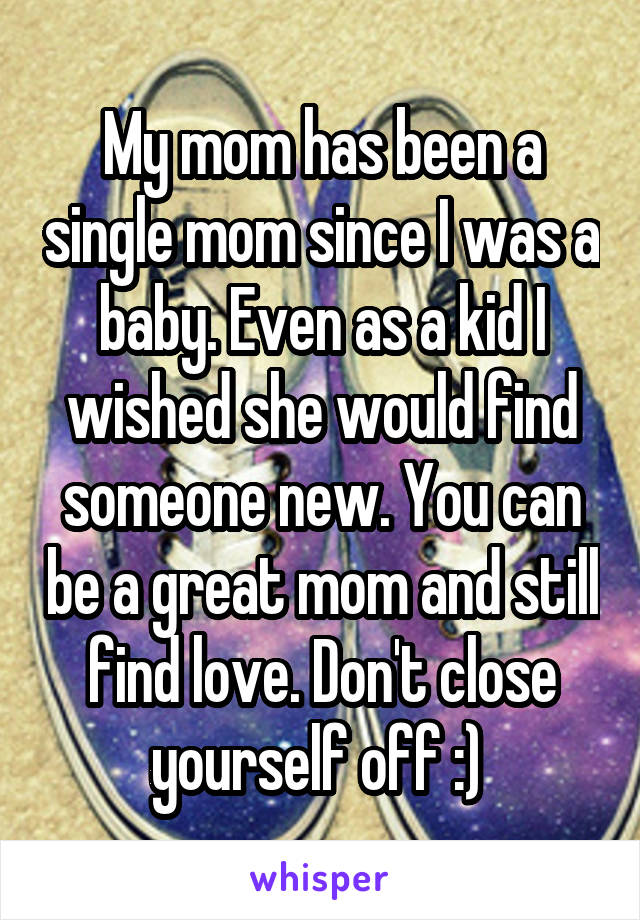 My mom has been a single mom since I was a baby. Even as a kid I wished she would find someone new. You can be a great mom and still find love. Don't close yourself off :) 