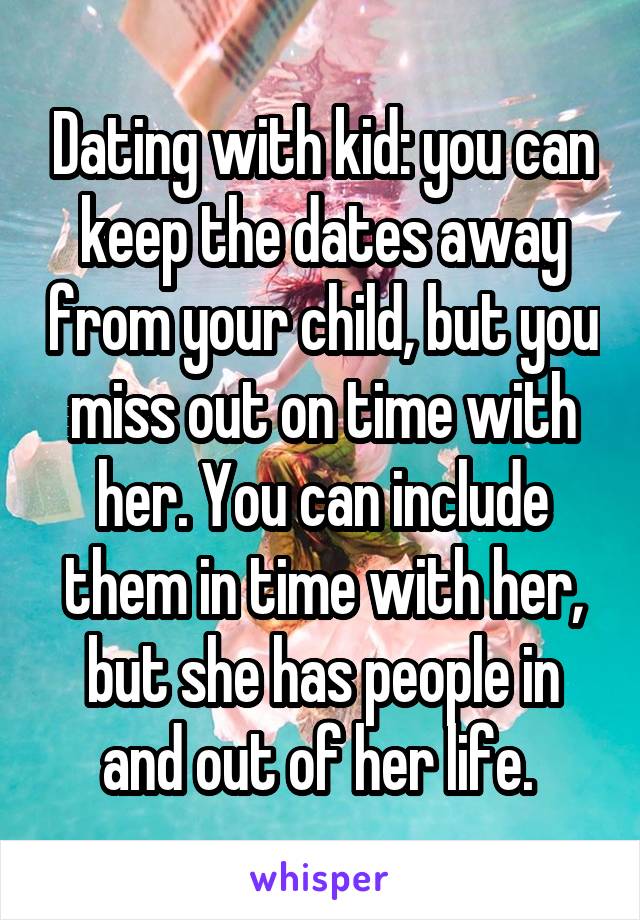 Dating with kid: you can keep the dates away from your child, but you miss out on time with her. You can include them in time with her, but she has people in and out of her life. 