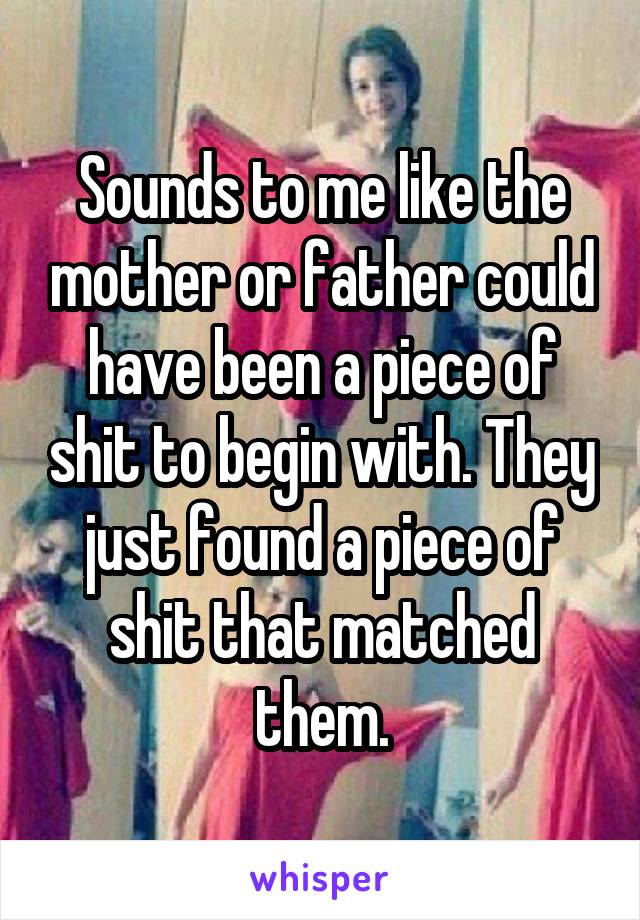 Sounds to me like the mother or father could have been a piece of shit to begin with. They just found a piece of shit that matched them.