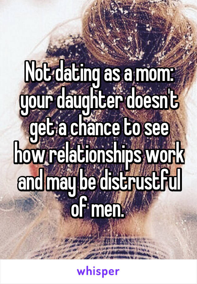 Not dating as a mom: your daughter doesn't get a chance to see how relationships work and may be distrustful of men. 