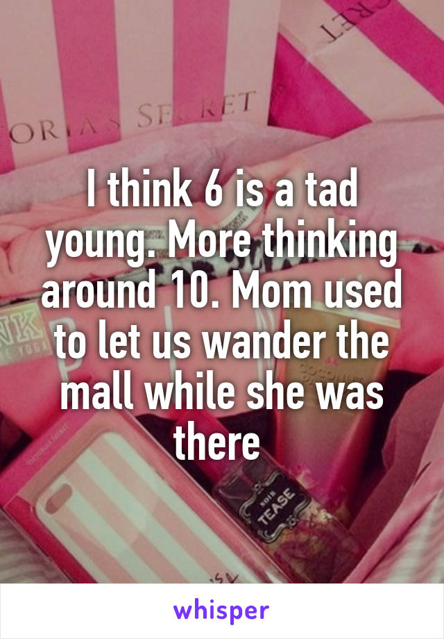 I think 6 is a tad young. More thinking around 10. Mom used to let us wander the mall while she was there 