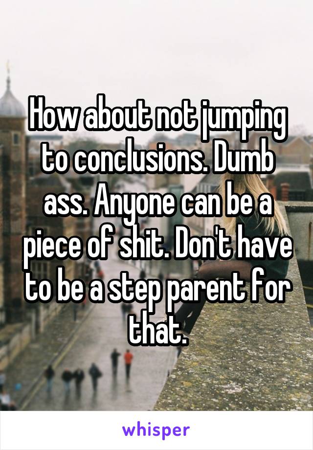 How about not jumping to conclusions. Dumb ass. Anyone can be a piece of shit. Don't have to be a step parent for that.