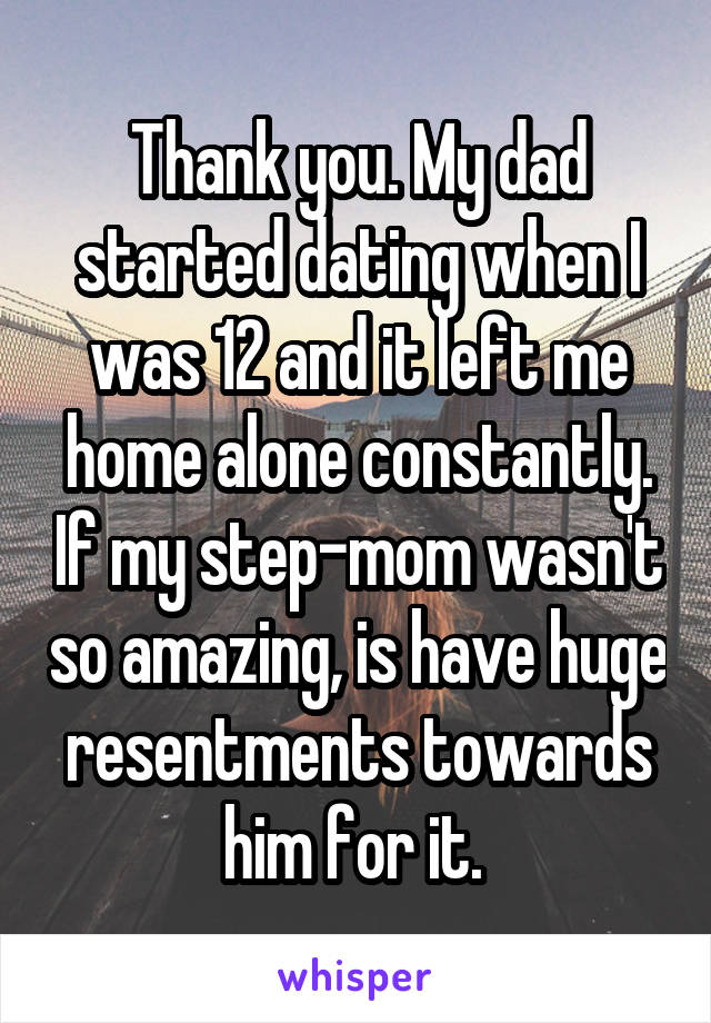 Thank you. My dad started dating when I was 12 and it left me home alone constantly. If my step-mom wasn't so amazing, is have huge resentments towards him for it. 
