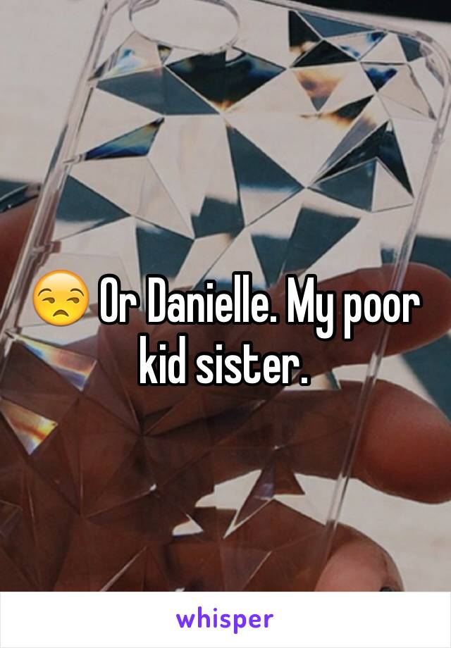 😒 Or Danielle. My poor kid sister. 