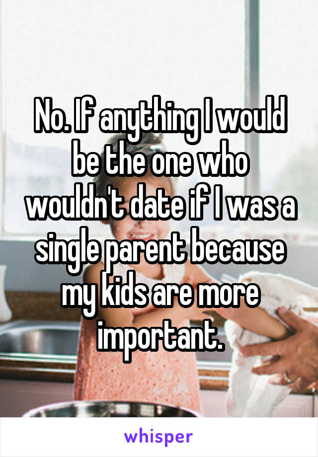 No. If anything I would be the one who wouldn't date if I was a single parent because my kids are more important.