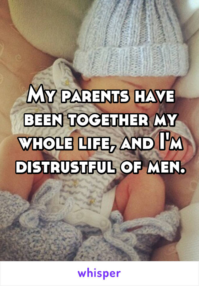 My parents have been together my whole life, and I'm distrustful of men. 