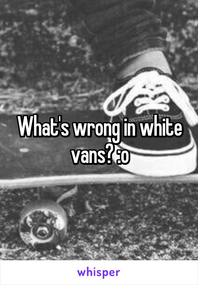 What's wrong in white vans? :o