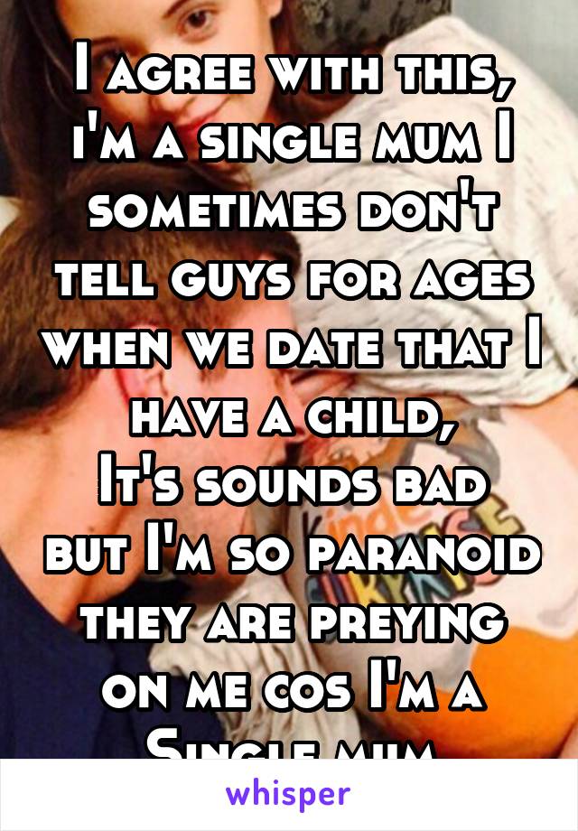 I agree with this, i'm a single mum I sometimes don't tell guys for ages when we date that I have a child,
It's sounds bad but I'm so paranoid they are preying on me cos I'm a
Single mum