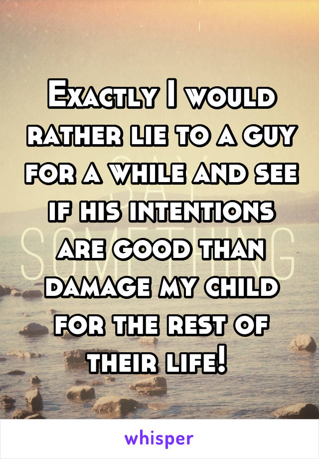 Exactly I would rather lie to a guy for a while and see if his intentions are good than damage my child for the rest of their life! 