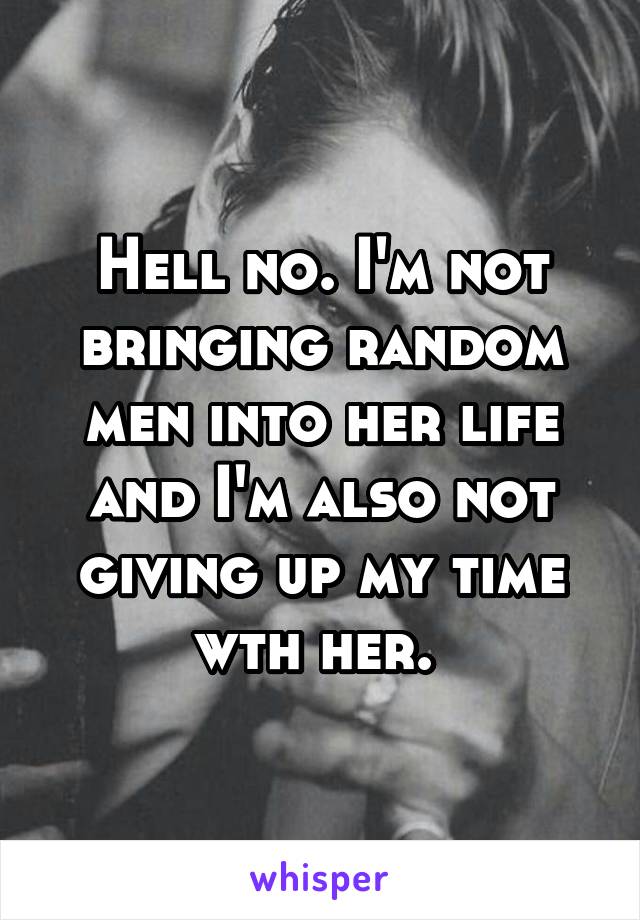 Hell no. I'm not bringing random men into her life and I'm also not giving up my time wth her. 